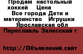 Продам  настольный хоккей  › Цена ­ 2 000 - Все города Дети и материнство » Игрушки   . Ярославская обл.,Переславль-Залесский г.